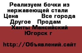 Реализуем бочки из нержавеющей стали › Цена ­ 3 550 - Все города Другое » Продам   . Ханты-Мансийский,Югорск г.